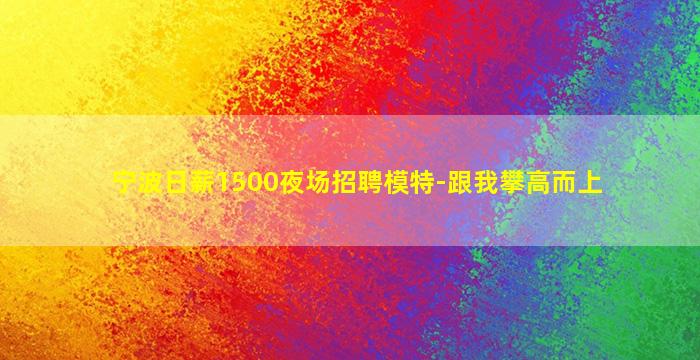 宁波日薪1500夜场招聘模特-跟我攀高而上